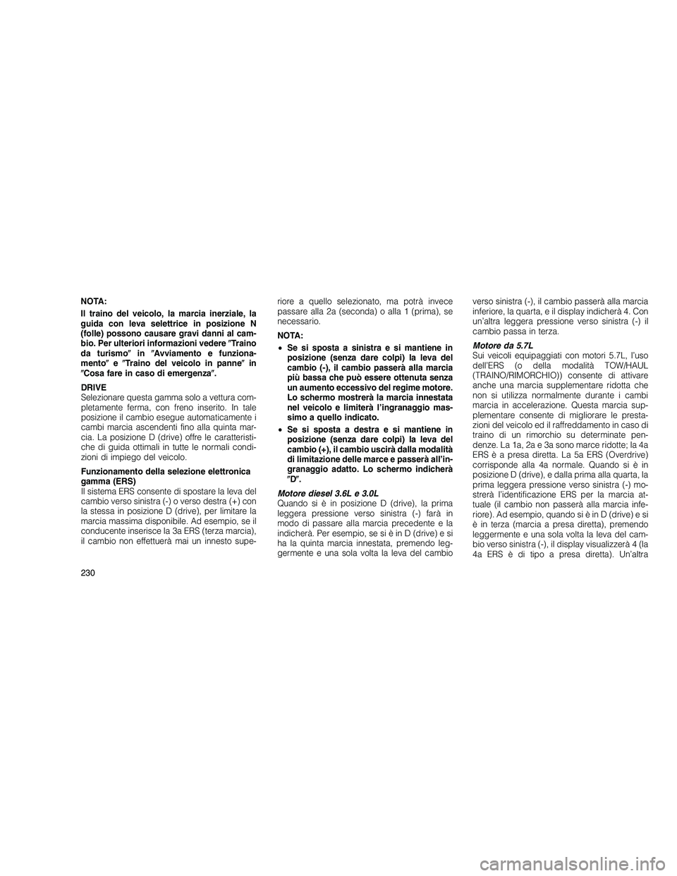 JEEP GRAND CHEROKEE 2011  Libretto Uso Manutenzione (in Italian) 
NOTA:
Il traino del veicolo, la marcia inerziale, la
guida con leva selettrice in posizione N
(folle) possono causare gravi danni al cam-
bio. Per ulteriori informazioni vedereTraino
da turismo in 