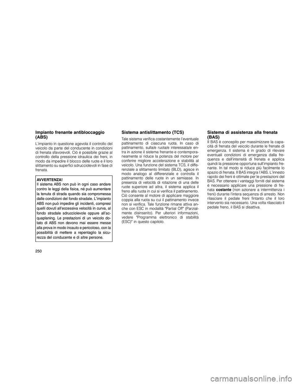 JEEP GRAND CHEROKEE 2011  Libretto Uso Manutenzione (in Italian) 
Impianto frenante antibloccaggio
(ABS)
L’impianto in questione agevola il controllo del
veicolo da parte del conducente in condizioni
di frenata sfavorevoli. Ciò è possibile grazie al
controllo d
