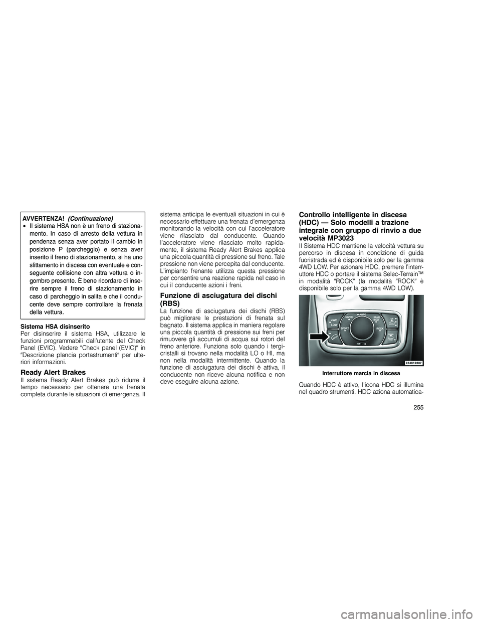 JEEP GRAND CHEROKEE 2010  Libretto Uso Manutenzione (in Italian) 
AVVERTENZA!(Continuazione)
• Il sistema HSA non è un freno di staziona-
mento. In caso di arresto della vettura in
pendenza senza aver portato il cambio in
posizione P (parcheggio) e senza aver
in