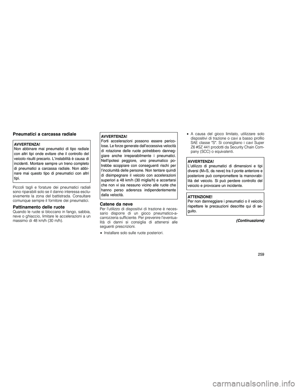 JEEP GRAND CHEROKEE 2011 Libretto Uso Manutenzione (in Italian)
Pneumatici a carcassa radiale
AVVERTENZA!
Non abbinare mai pneumatici di tipo radiale
con altri tipi onde evitare che il controllo del
veicolo risulti precario. L’instabilità è causa di
incidenti JEEP GRAND CHEROKEE 2011 Libretto Uso Manutenzione (in Italian)
Pneumatici a carcassa radiale
AVVERTENZA!
Non abbinare mai pneumatici di tipo radiale
con altri tipi onde evitare che il controllo del
veicolo risulti precario. L’instabilità è causa di
incidenti