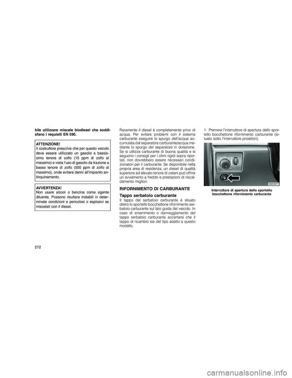 JEEP GRAND CHEROKEE 2011  Libretto Uso Manutenzione (in Italian) 
bile utilizzare miscele biodiesel che soddi-
sfano i requisiti EN 590.
ATTENZIONE!
Il costruttore prescrive che per questo veicolo
deve essere utilizzato un gasolio a bassis-
simo tenore di zolfo (15