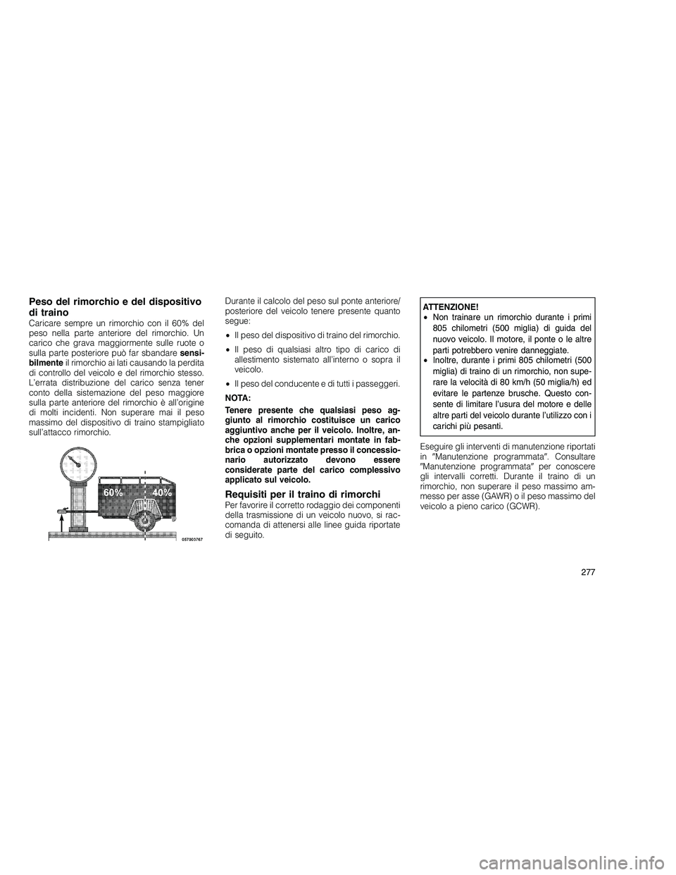 JEEP GRAND CHEROKEE 2011 Libretto Uso Manutenzione (in Italian)
Peso del rimorchio e del dispositivo
di traino
Caricare sempre un rimorchio con il 60% del
peso nella parte anteriore del rimorchio. Un
carico che grava maggiormente sulle ruote o
sulla parte posteri JEEP GRAND CHEROKEE 2011 Libretto Uso Manutenzione (in Italian)
Peso del rimorchio e del dispositivo
di traino
Caricare sempre un rimorchio con il 60% del
peso nella parte anteriore del rimorchio. Un
carico che grava maggiormente sulle ruote o
sulla parte posteri