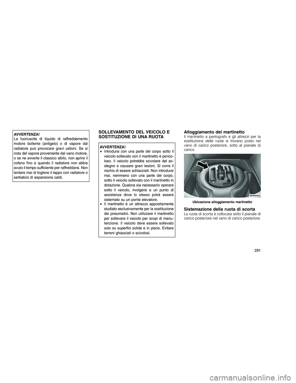 JEEP GRAND CHEROKEE 2011 Libretto Uso Manutenzione (in Italian)
AVVERTENZA!
La fuoriuscita di liquido di raffreddamento
motore bollente (antigelo) o di vapore dal
radiatore può provocare gravi ustioni. Se si
nota del vapore proveniente dal vano motore,
o se ne a JEEP GRAND CHEROKEE 2011 Libretto Uso Manutenzione (in Italian)
AVVERTENZA!
La fuoriuscita di liquido di raffreddamento
motore bollente (antigelo) o di vapore dal
radiatore può provocare gravi ustioni. Se si
nota del vapore proveniente dal vano motore,
o se ne a
