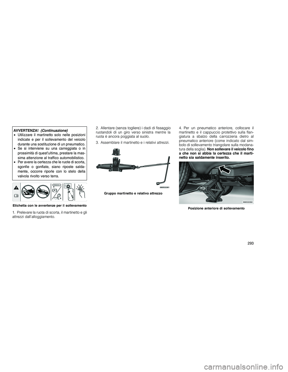 JEEP GRAND CHEROKEE 2011 Libretto Uso Manutenzione (in Italian)
AVVERTENZA!(Continuazione)
• Utilizzare il martinetto solo nelle posizioni
indicate e per il sollevamento del veicolo
durante una sostituzione di un pneumatico.
• Se si interviene su una carreggi JEEP GRAND CHEROKEE 2011 Libretto Uso Manutenzione (in Italian)
AVVERTENZA!(Continuazione)
• Utilizzare il martinetto solo nelle posizioni
indicate e per il sollevamento del veicolo
durante una sostituzione di un pneumatico.
• Se si interviene su una carreggi