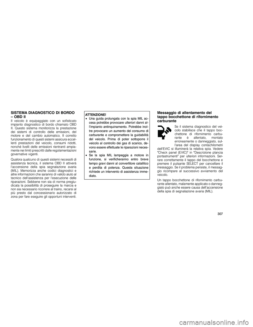 JEEP GRAND CHEROKEE 2011  Libretto Uso Manutenzione (in Italian) 
SISTEMA DIAGNOSTICO DI BORDO
– OBD II
Il veicolo è equipaggiato con un sofisticato
impianto diagnostico di bordo chiamato OBD
II. Questo sistema monitorizza la prestazione
dei sistemi di controllo