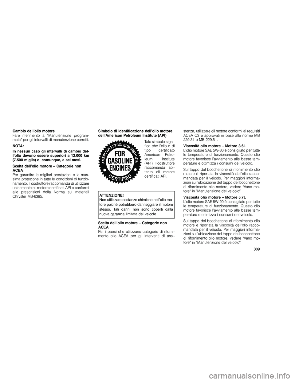 JEEP GRAND CHEROKEE 2011  Libretto Uso Manutenzione (in Italian) 
Cambio dell’olio motore
Fare riferimento aManutenzione program-
mata per gli intervalli di manutenzione corretti.
NOTA:
In nessun caso gli intervalli di cambio del-
l’olio devono essere superio