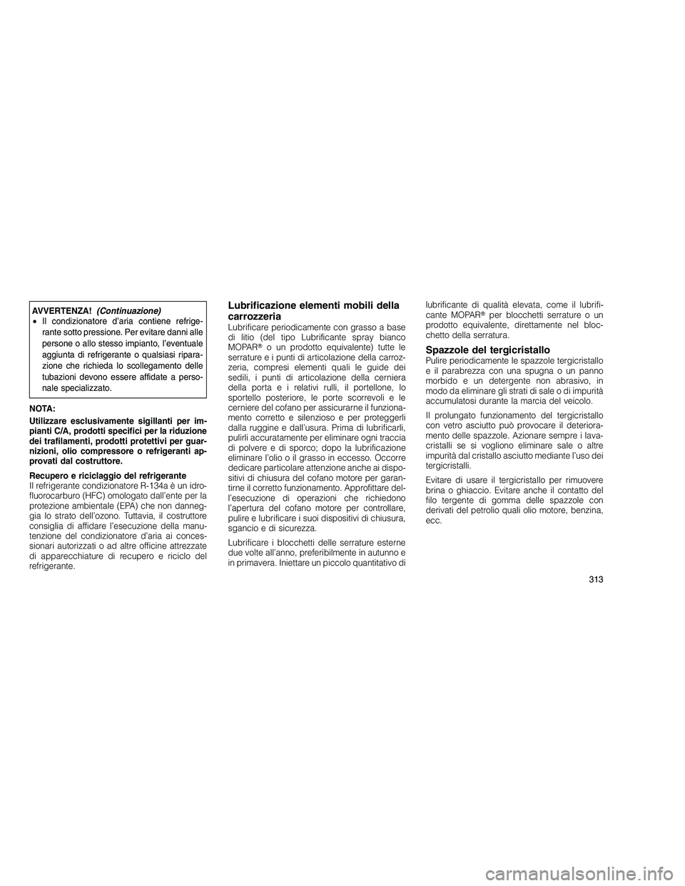 JEEP GRAND CHEROKEE 2011  Libretto Uso Manutenzione (in Italian) 
AVVERTENZA!(Continuazione)
• Il condizionatore d’aria contiene refrige-
rante sotto pressione. Per evitare danni alle
persone o allo stesso impianto, l’eventuale
aggiunta di refrigerante o qual