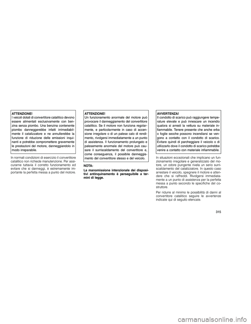 JEEP GRAND CHEROKEE 2011  Libretto Uso Manutenzione (in Italian) 
ATTENZIONE!
I veicoli dotati di convertitore catalitico devono
essere alimentati esclusivamente con ben-
zina senza piombo. Una benzina contenente
piombo danneggerebbe infatti irrimediabil-
mente il 