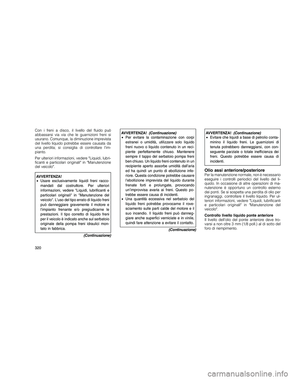 JEEP GRAND CHEROKEE 2011  Libretto Uso Manutenzione (in Italian) 
Con i freni a disco, il livello del fluido può
abbassarsi via via che le guarnizioni freni si
usurano. Comunque, la diminuzione imprevista
del livello liquido potrebbe essere causata da
una perdita;