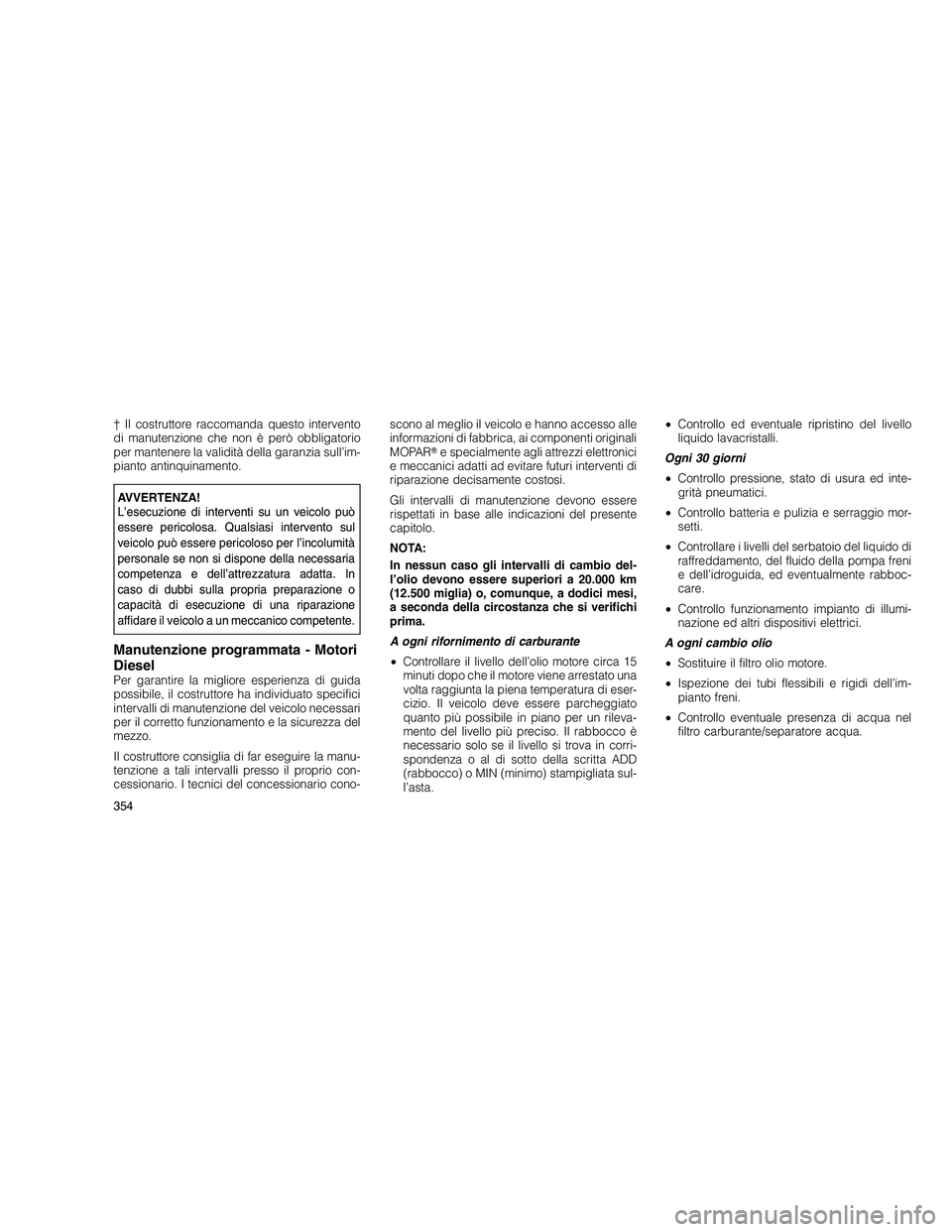 JEEP GRAND CHEROKEE 2011  Libretto Uso Manutenzione (in Italian) 
† Il costruttore raccomanda questo intervento
di manutenzione che non è però obbligatorio
per mantenere la validità della garanzia sull’im-
pianto antinquinamento.
AVVERTENZA!
L’esecuzione d