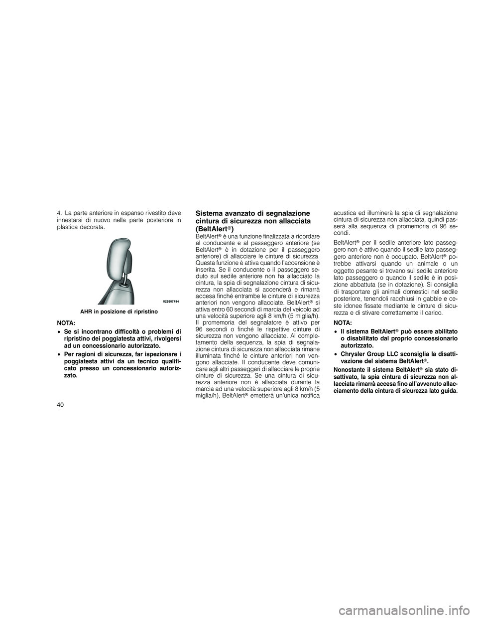 JEEP GRAND CHEROKEE 2011  Libretto Uso Manutenzione (in Italian) 
4. La parte anteriore in espanso rivestito deve
innestarsi di nuovo nella parte posteriore in
plastica decorata.
NOTA:
•Se si incontrano difficoltà o problemi di
ripristino dei poggiatesta attivi,