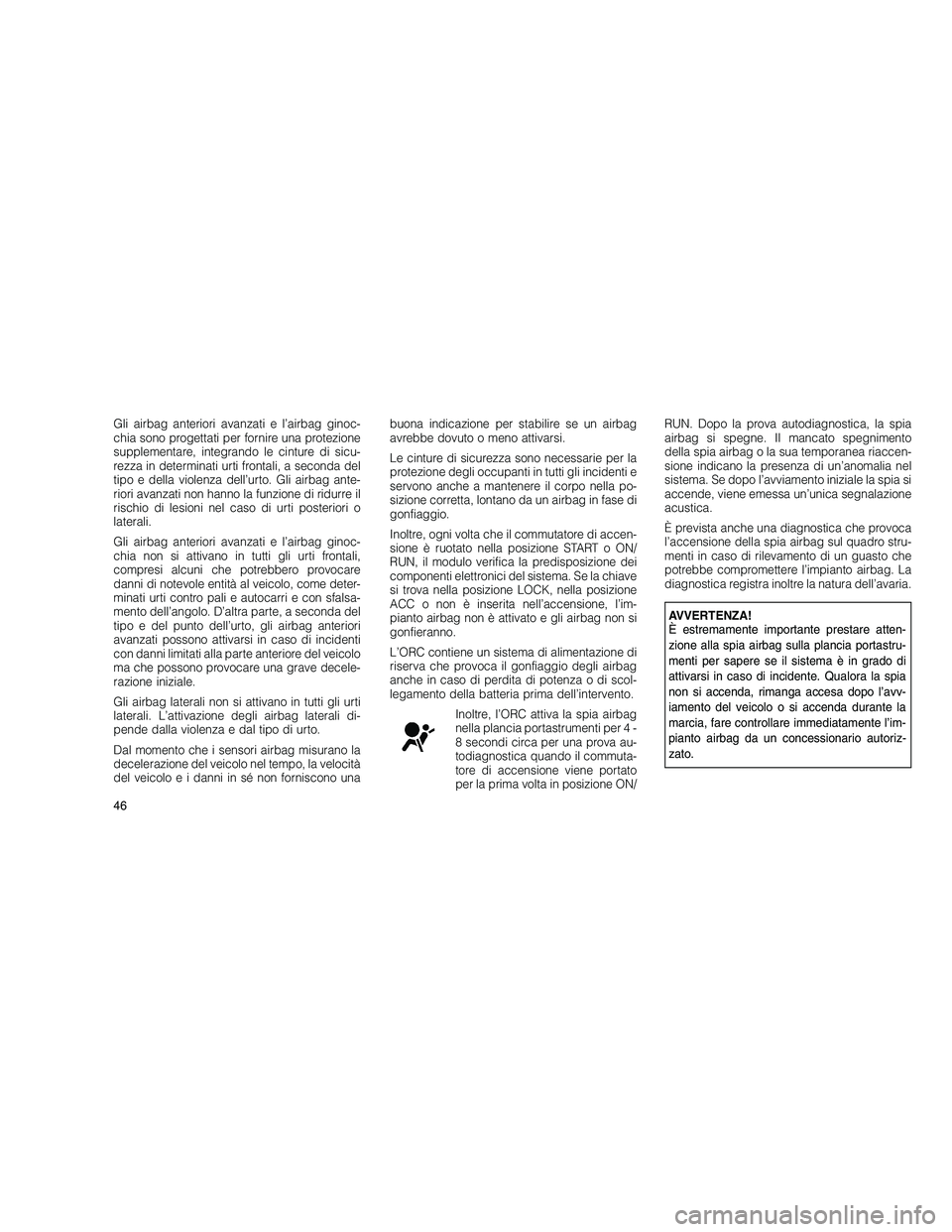 JEEP GRAND CHEROKEE 2011  Libretto Uso Manutenzione (in Italian) 
Gli airbag anteriori avanzati e l’airbag ginoc-
chia sono progettati per fornire una protezione
supplementare, integrando le cinture di sicu-
rezza in determinati urti frontali, a seconda del
tipo 