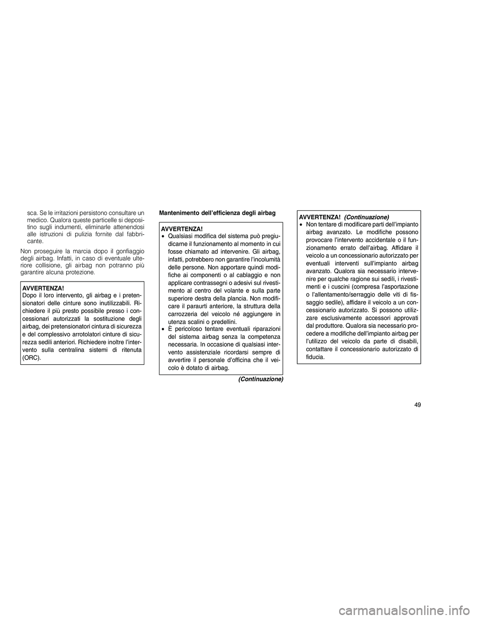 JEEP GRAND CHEROKEE 2011  Libretto Uso Manutenzione (in Italian) 
sca. Se le irritazioni persistono consultare un
medico. Qualora queste particelle si deposi-
tino sugli indumenti, eliminarle attenendosi
alle istruzioni di pulizia fornite dal fabbri-
cante.
Non pro