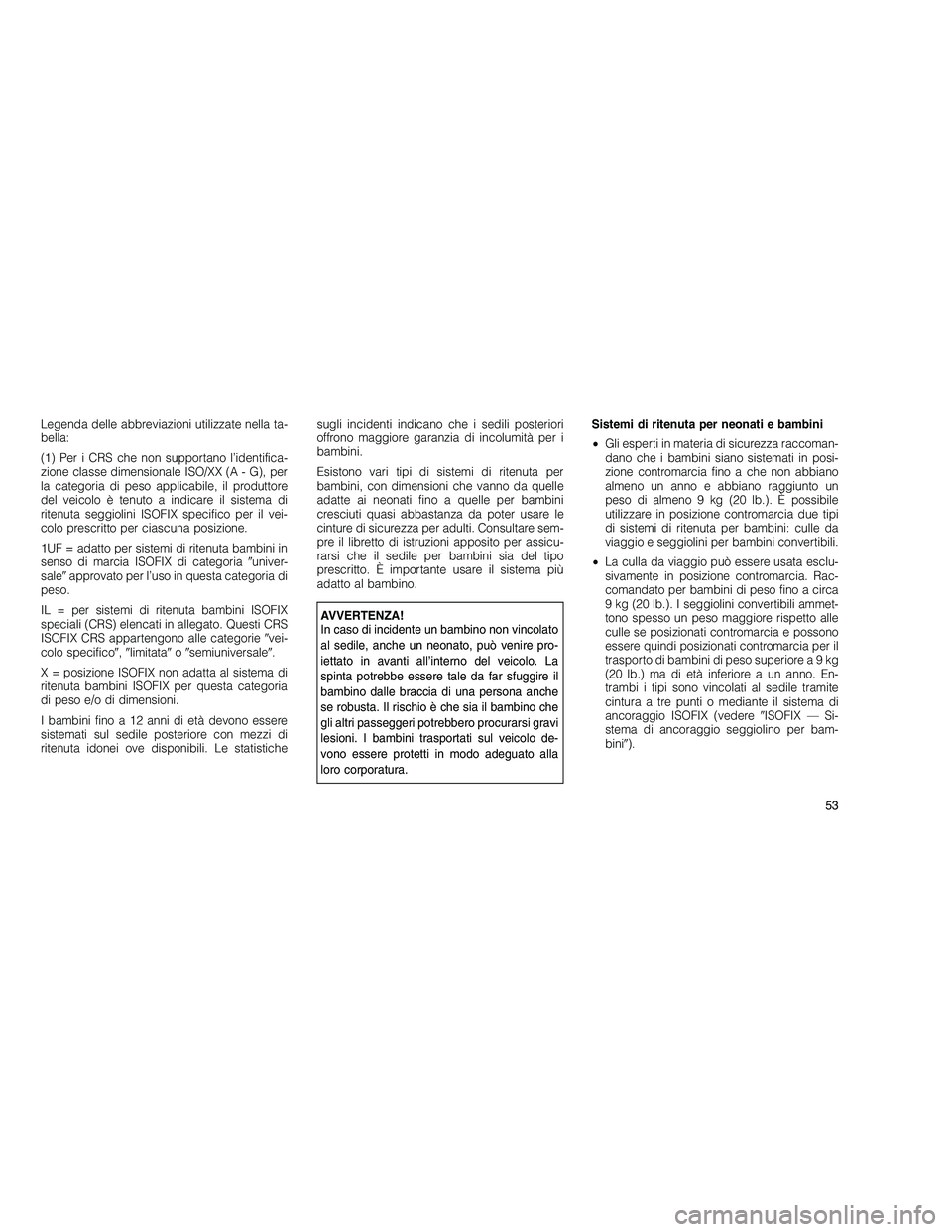 JEEP GRAND CHEROKEE 2011  Libretto Uso Manutenzione (in Italian) 
Legenda delle abbreviazioni utilizzate nella ta-
bella:
(1) Per i CRS che non supportano l’identifica-
zione classe dimensionale ISO/XX (A - G), per
la categoria di peso applicabile, il produttore
