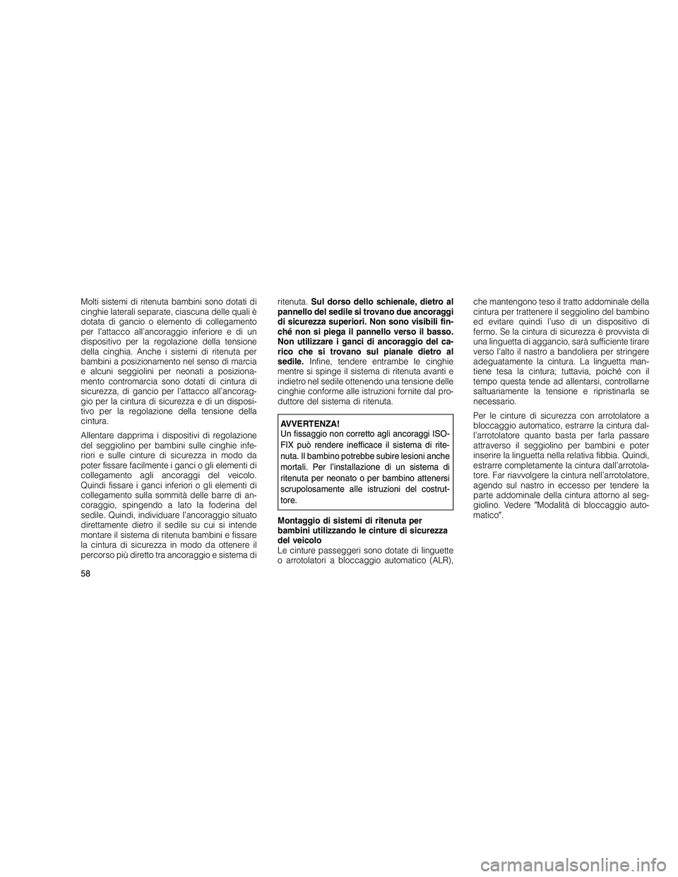 JEEP GRAND CHEROKEE 2011  Libretto Uso Manutenzione (in Italian) 
Molti sistemi di ritenuta bambini sono dotati di
cinghie laterali separate, ciascuna delle quali è
dotata di gancio o elemento di collegamento
per l’attacco all’ancoraggio inferiore e di un
disp