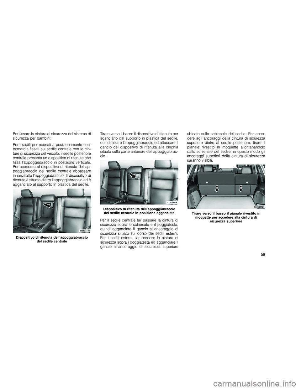 JEEP GRAND CHEROKEE 2011  Libretto Uso Manutenzione (in Italian) 
Per fissare la cintura di sicurezza del sistema di
sicurezza per bambini:
Per i sedili per neonati a posizionamento con-
tromarcia fissati sul sedile centrale con le cin-
ture di sicurezza del veicol