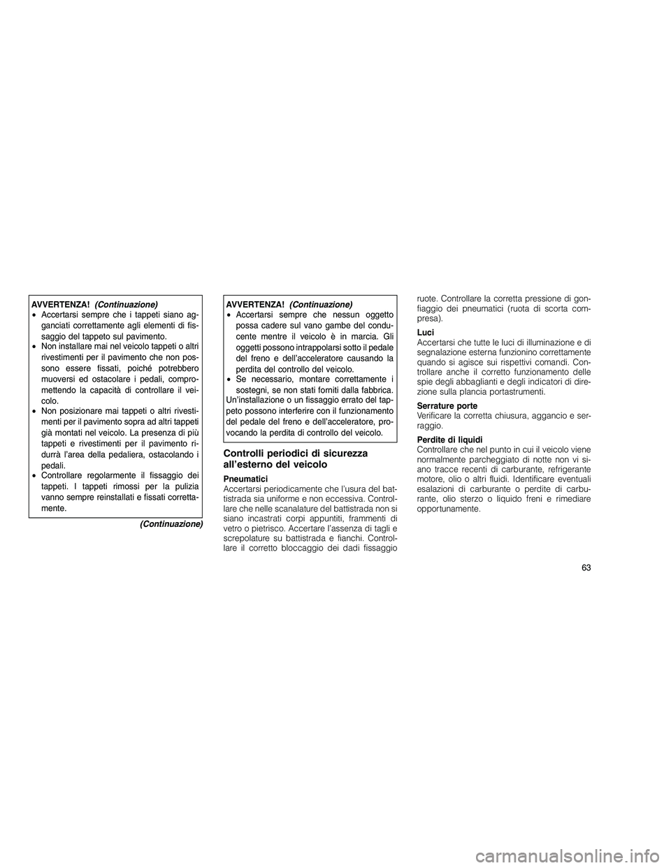 JEEP GRAND CHEROKEE 2011  Libretto Uso Manutenzione (in Italian) 
AVVERTENZA!(Continuazione)
• Accertarsi sempre che i tappeti siano ag-
ganciati correttamente agli elementi di fis-
saggio del tappeto sul pavimento.
• Non installare mai nel veicolo tappeti o al