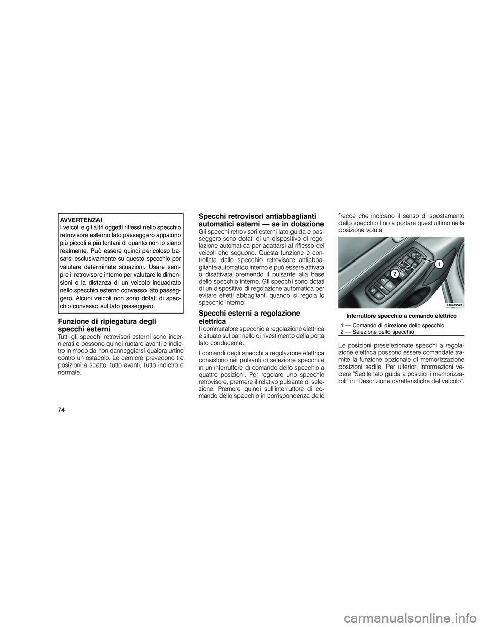 JEEP GRAND CHEROKEE 2011  Libretto Uso Manutenzione (in Italian) 
AVVERTENZA!
I veicoli e gli altri oggetti riflessi nello specchio
retrovisore esterno lato passeggero appaiono
più piccoli e più lontani di quanto non lo siano
realmente. Può essere quindi pericol