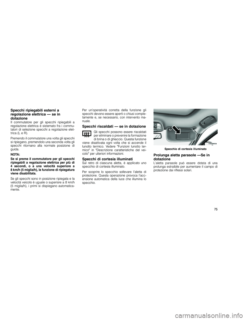 JEEP GRAND CHEROKEE 2011  Libretto Uso Manutenzione (in Italian) 
Specchi ripiegabili esterni a
regolazione elettrica — se in
dotazione
Il commutatore per gli specchi ripiegabili a
regolazione elettrica è sistemato fra i commu-
tatori di selezione specchi a rego