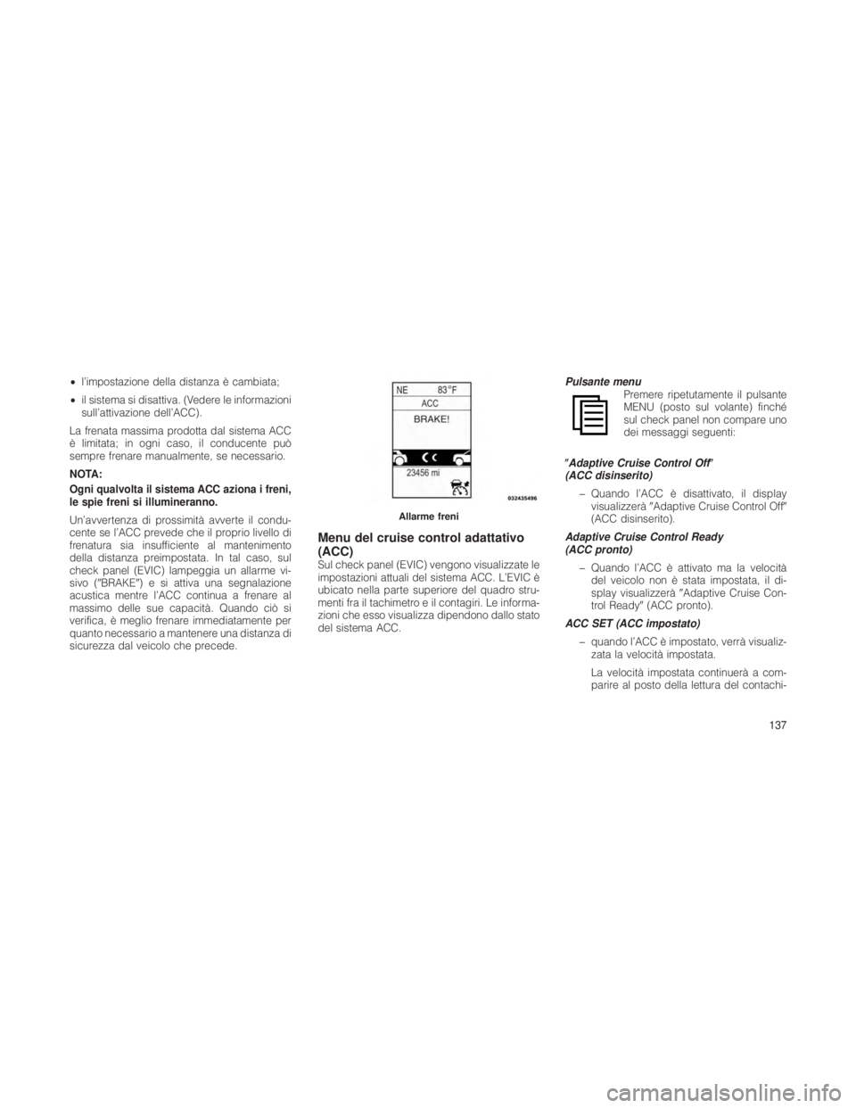 JEEP GRAND CHEROKEE 2012  Libretto Uso Manutenzione (in Italian) •l’impostazione della distanza è cambiata;
• il sistema si disattiva. (Vedere le informazioni
sull’attivazione dell’ACC).
La frenata massima prodotta dal sistema ACC
è limitata; in ogni ca