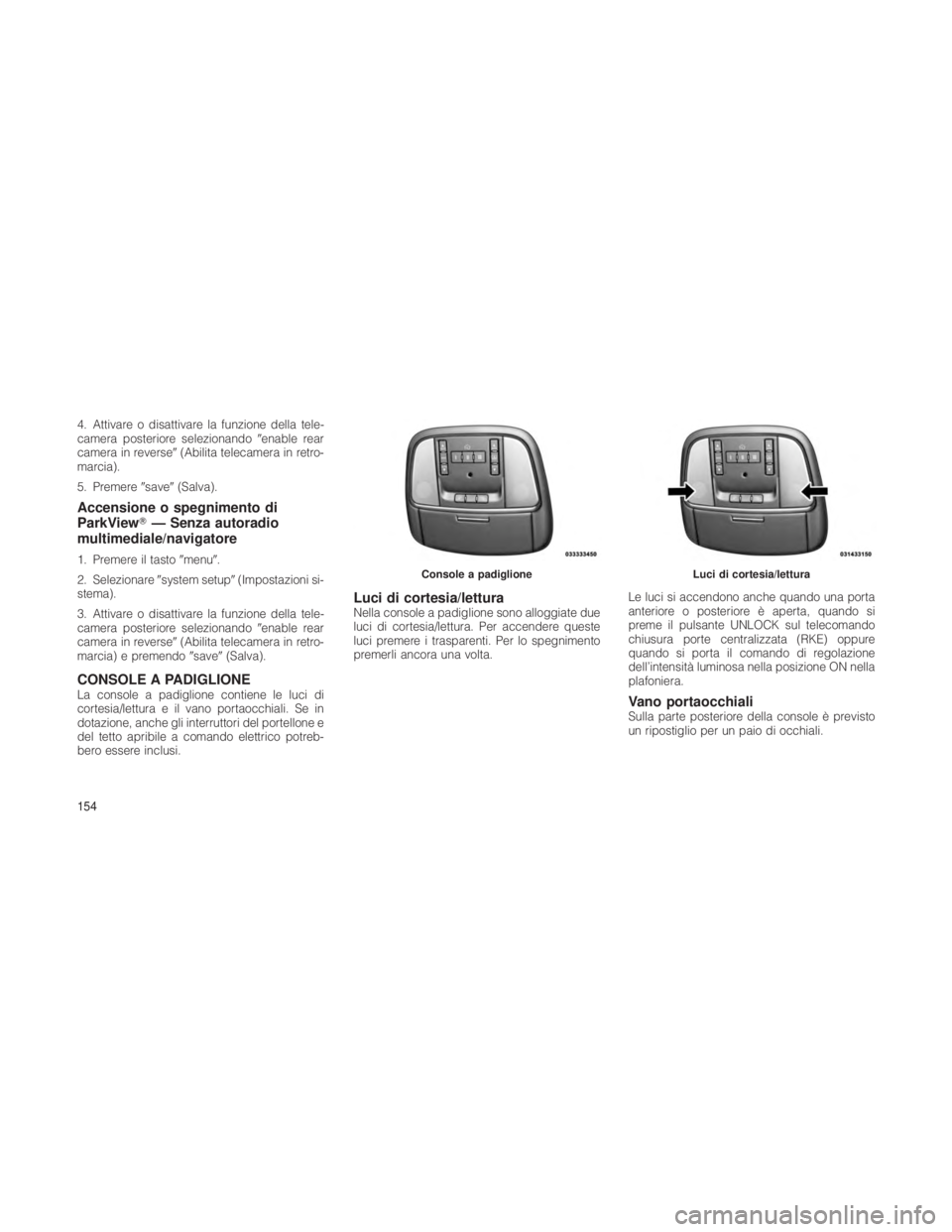 JEEP GRAND CHEROKEE 2012  Libretto Uso Manutenzione (in Italian) 4. Attivare o disattivare la funzione della tele-
camera posteriore selezionandoenable rear
camera in reverse (Abilita telecamera in retro-
marcia).
5. Premere save(Salva).
Accensione o spegniment
