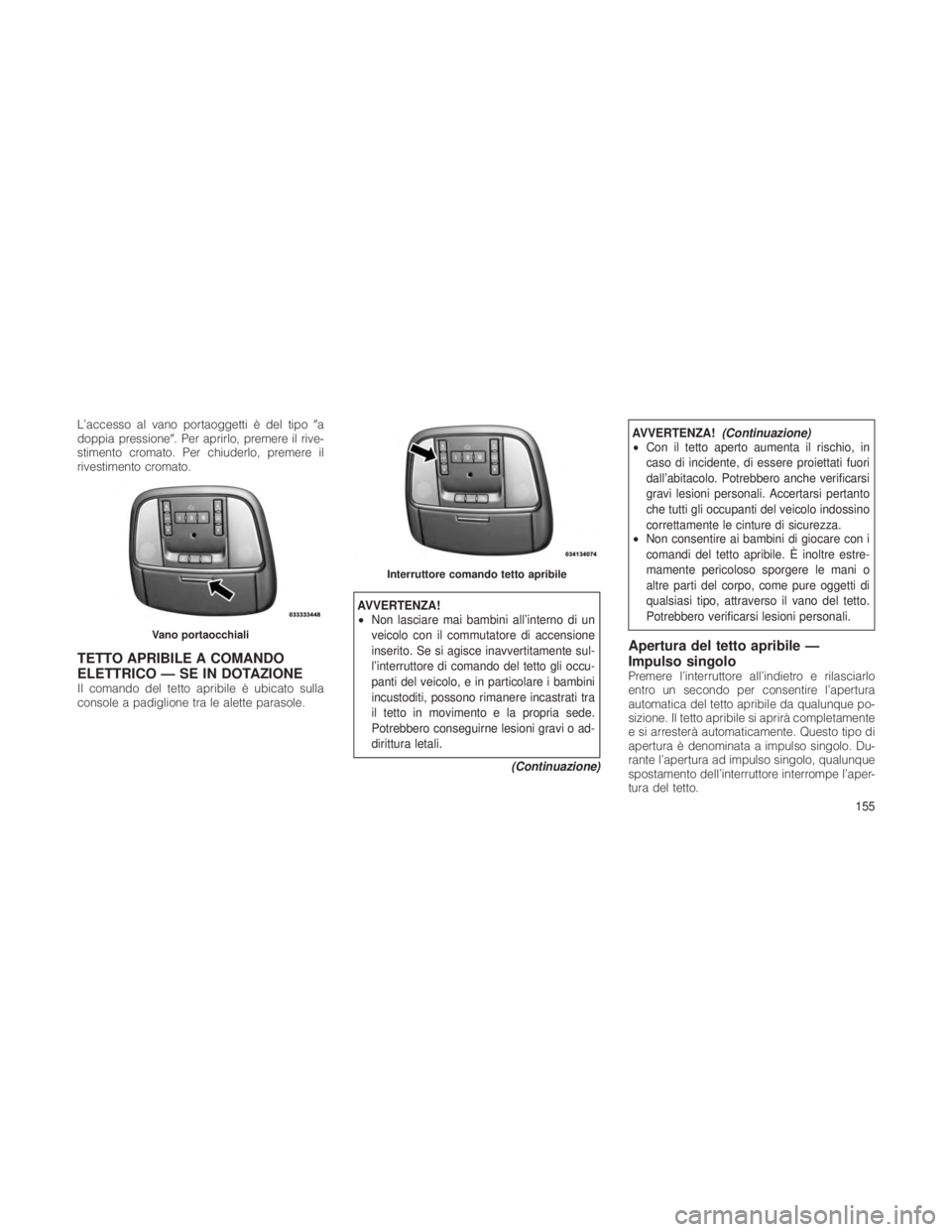 JEEP GRAND CHEROKEE 2012  Libretto Uso Manutenzione (in Italian) L’accesso al vano portaoggetti è del tipoa
doppia pressione. Per aprirlo, premere il rive-
stimento cromato. Per chiuderlo, premere il
rivestimento cromato.
TETTO APRIBILE A COMANDO
ELETTRICO —