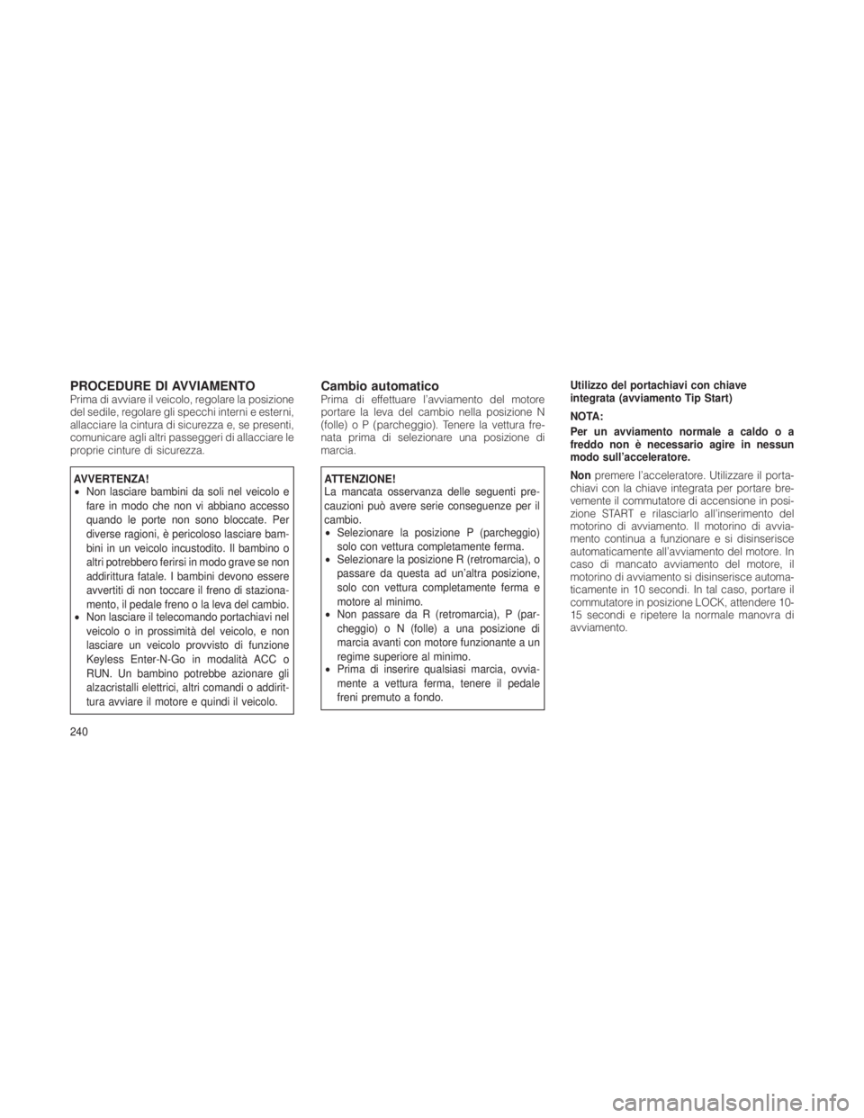 JEEP GRAND CHEROKEE 2012  Libretto Uso Manutenzione (in Italian) PROCEDURE DI AVVIAMENTOPrima di avviare il veicolo, regolare la posizione
del sedile, regolare gli specchi interni e esterni,
allacciare la cintura di sicurezza e, se presenti,
comunicare agli altri p
