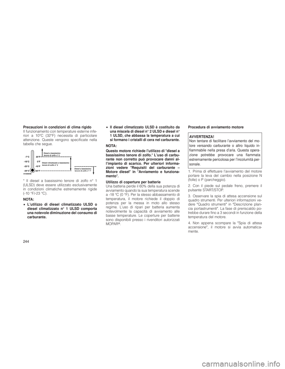JEEP GRAND CHEROKEE 2012  Libretto Uso Manutenzione (in Italian) Precauzioni in condizioni di clima rigido
Il funzionamento con temperature esterne infe-
riori a 10°C (32°F) necessita di particolare
attenzione. Queste vengono specificate nella
tabella che segue.
