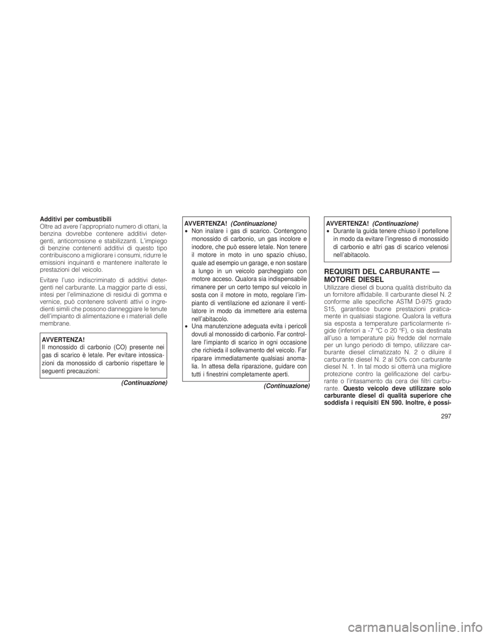 JEEP GRAND CHEROKEE 2012  Libretto Uso Manutenzione (in Italian) Additivi per combustibili
Oltre ad avere l’appropriato numero di ottani, la
benzina dovrebbe contenere additivi deter-
genti, anticorrosione e stabilizzanti. L’impiego
di benzine contenenti additi