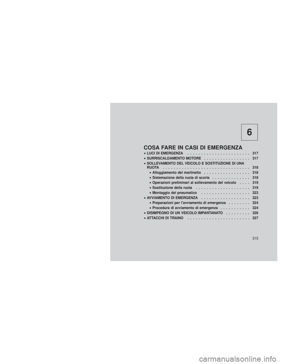 JEEP GRAND CHEROKEE 2012  Libretto Uso Manutenzione (in Italian) 6
COSA FARE IN CASI DI EMERGENZA
•LUCI DI EMERGENZA ....................... 317
• SURRISCALDAMENTO MOTORE ................. 317
• SOLLEVAMENTO DEL VEICOLO E SOSTITUZIONE DI UNA
RUOTA ...........