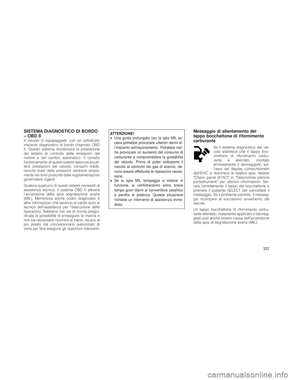 JEEP GRAND CHEROKEE 2012  Libretto Uso Manutenzione (in Italian) SISTEMA DIAGNOSTICO DI BORDO
– OBD II
Il veicolo è equipaggiato con un sofisticato
impianto diagnostico di bordo chiamato OBD
II. Questo sistema monitorizza la prestazione
dei sistemi di controllo 