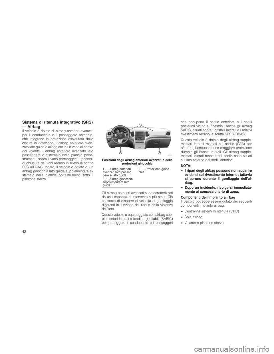 JEEP GRAND CHEROKEE 2012  Libretto Uso Manutenzione (in Italian) Sistema di ritenuta integrativo (SRS)
— Airbag
Il veicolo è dotato di airbag anteriori avanzati
per il conducente e il passeggero anteriore,
che integrano la protezione assicurata dalle
cinture in 