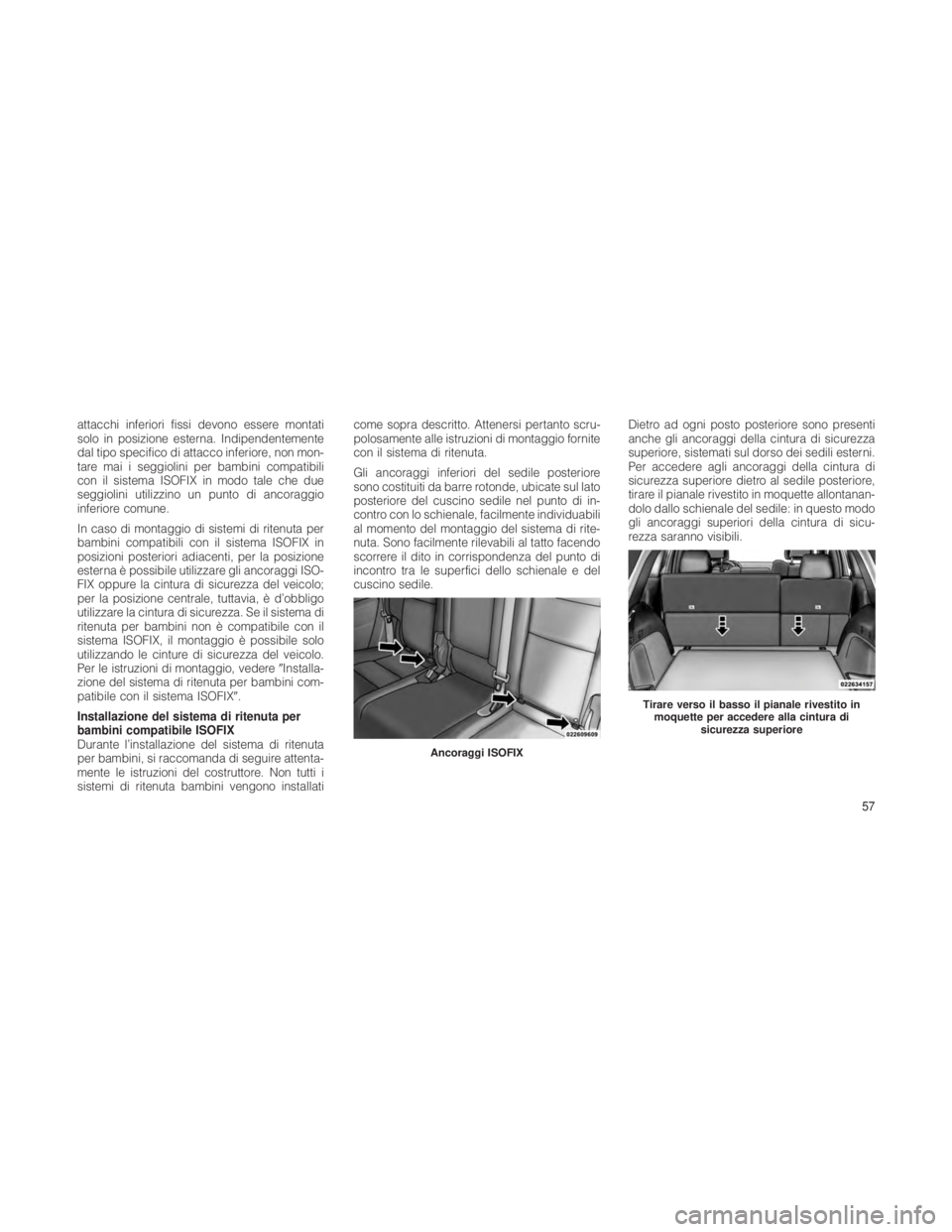 JEEP GRAND CHEROKEE 2012  Libretto Uso Manutenzione (in Italian) attacchi inferiori fissi devono essere montati
solo in posizione esterna. Indipendentemente
dal tipo specifico di attacco inferiore, non mon-
tare mai i seggiolini per bambini compatibili
con il siste