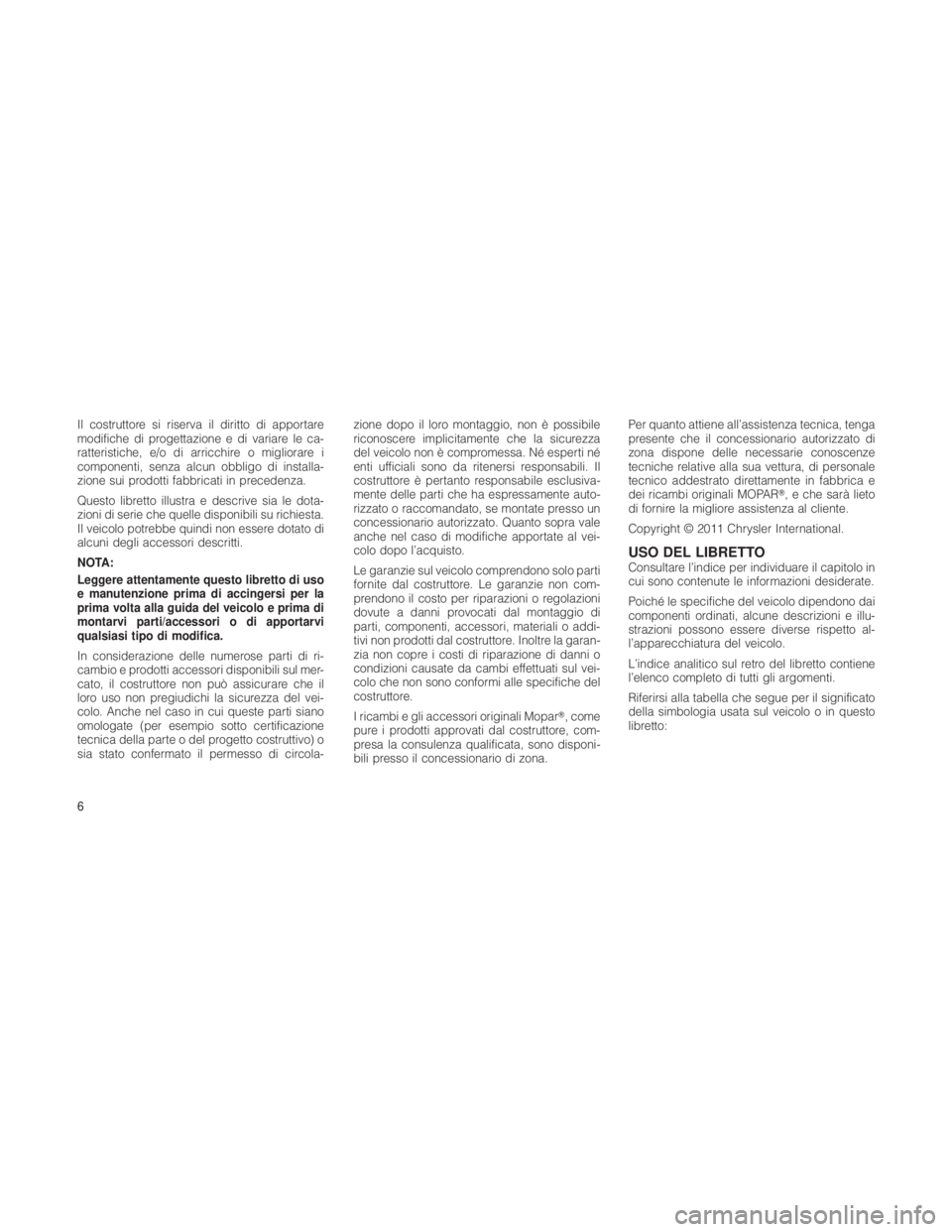 JEEP GRAND CHEROKEE 2012  Libretto Uso Manutenzione (in Italian) Il costruttore si riserva il diritto di apportare
modifiche di progettazione e di variare le ca-
ratteristiche, e/o di arricchire o migliorare i
componenti, senza alcun obbligo di installa-
zione sui 