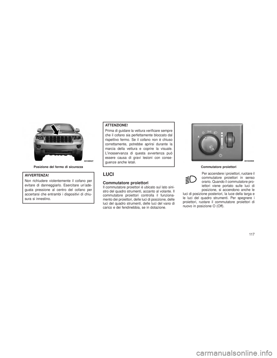JEEP GRAND CHEROKEE 2013 Libretto Uso Manutenzione (in Italian) AVVERTENZA!
Non richiudere violentemente il cofano per
evitare di danneggiarlo. Esercitare un’ade-
guata pressione al centro del cofano per
accertarsi che entrambi i dispositivi di chiu-
sura si inn JEEP GRAND CHEROKEE 2013 Libretto Uso Manutenzione (in Italian) AVVERTENZA!
Non richiudere violentemente il cofano per
evitare di danneggiarlo. Esercitare un’ade-
guata pressione al centro del cofano per
accertarsi che entrambi i dispositivi di chiu-
sura si inn