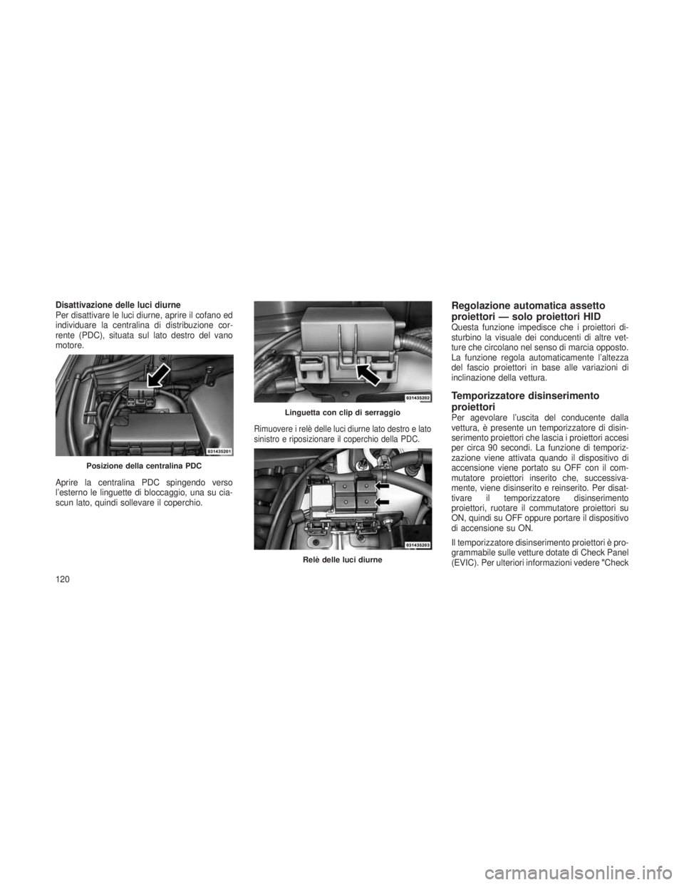 JEEP GRAND CHEROKEE 2013 Libretto Uso Manutenzione (in Italian) Disattivazione delle luci diurne
Per disattivare le luci diurne, aprire il cofano ed
individuare la centralina di distribuzione cor-
rente (PDC), situata sul lato destro del vano
motore.
Aprire la cen JEEP GRAND CHEROKEE 2013 Libretto Uso Manutenzione (in Italian) Disattivazione delle luci diurne
Per disattivare le luci diurne, aprire il cofano ed
individuare la centralina di distribuzione cor-
rente (PDC), situata sul lato destro del vano
motore.
Aprire la cen