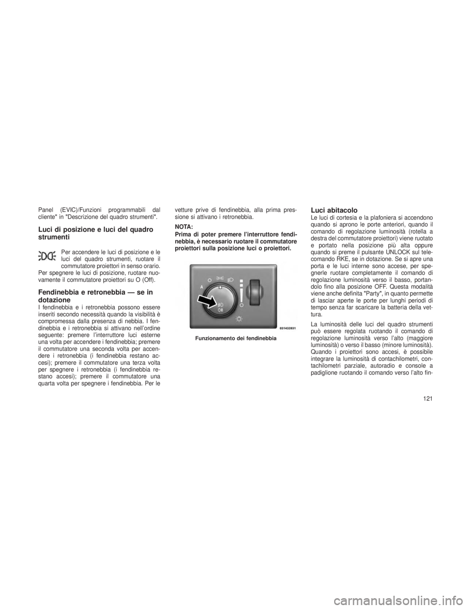 JEEP GRAND CHEROKEE 2013 Libretto Uso Manutenzione (in Italian) Panel (EVIC)/Funzioni programmabili dal
cliente"in"Descrizione del quadro strumenti ".
Luci di posizione e luci del quadro
strumenti
Per accendere le luci di posizione e le
luci del quadro JEEP GRAND CHEROKEE 2013 Libretto Uso Manutenzione (in Italian) Panel (EVIC)/Funzioni programmabili dal
cliente"in"Descrizione del quadro strumenti ".
Luci di posizione e luci del quadro
strumenti
Per accendere le luci di posizione e le
luci del quadro