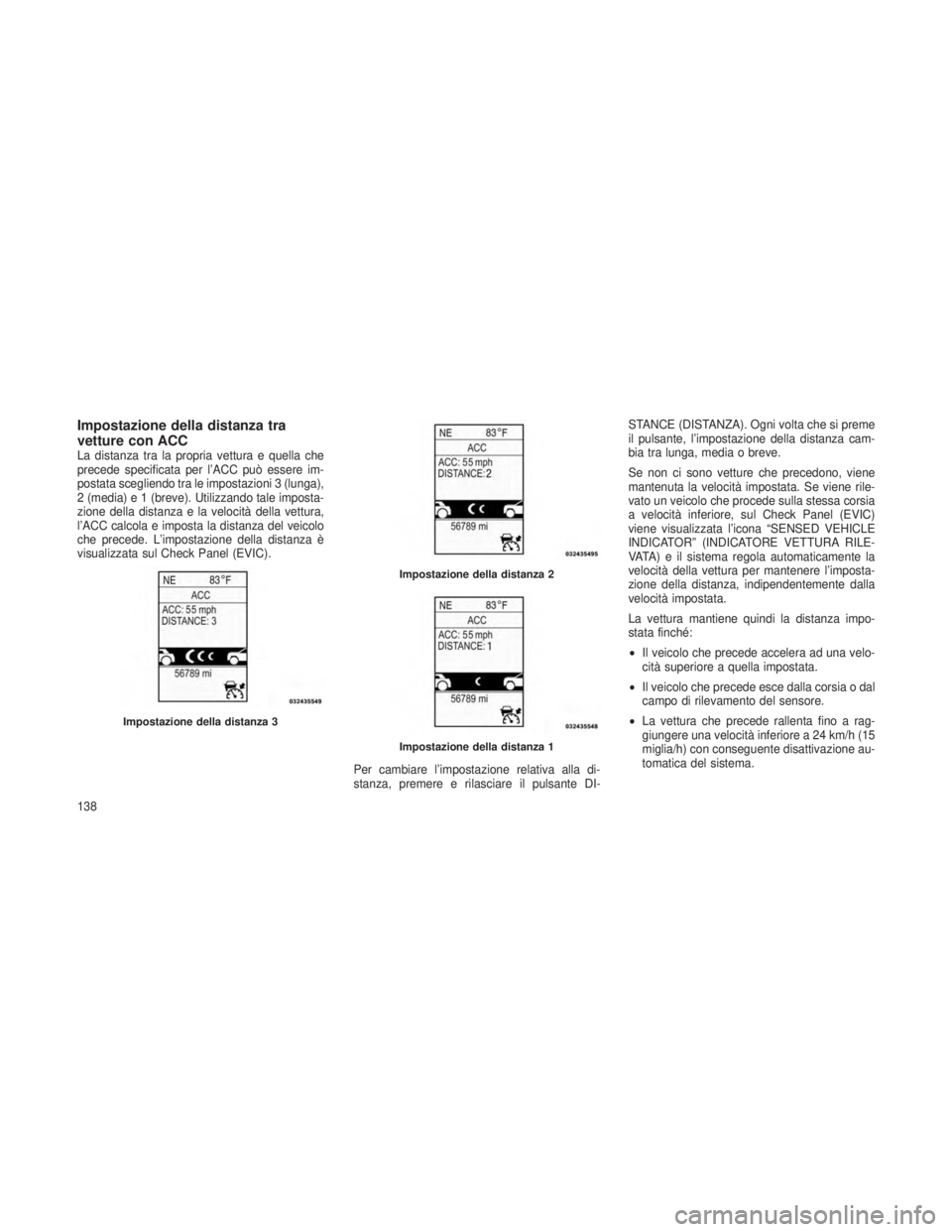 JEEP GRAND CHEROKEE 2013  Libretto Uso Manutenzione (in Italian) Impostazione della distanza tra
vetture con ACC
La distanza tra la propria vettura e quella che
precede specificata per l’ACC può essere im-
postata scegliendo tra le impostazioni 3 (lunga),
2 (med