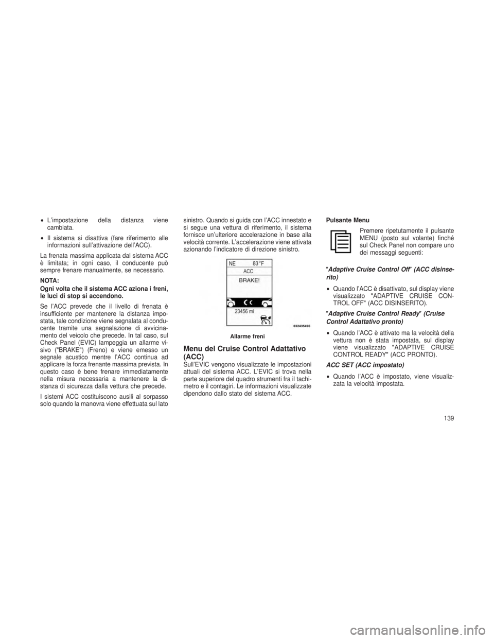JEEP GRAND CHEROKEE 2013  Libretto Uso Manutenzione (in Italian) •L’impostazione della distanza viene
cambiata.
• Il sistema si disattiva (fare riferimento alle
informazioni sull’attivazione dell’ACC).
La frenata massima applicata dal sistema ACC
è limit