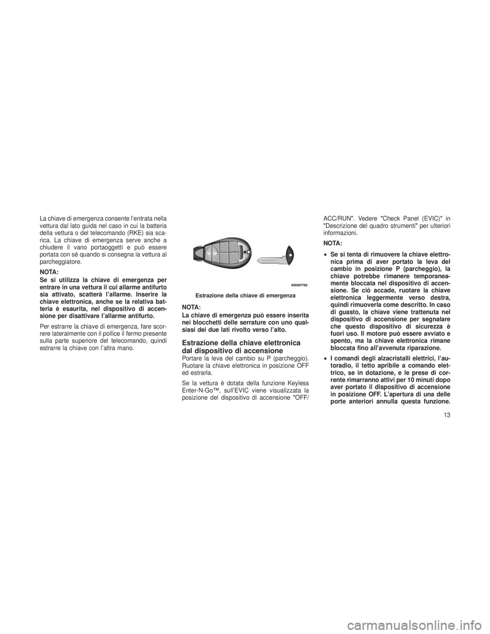 JEEP GRAND CHEROKEE 2013  Libretto Uso Manutenzione (in Italian) La chiave di emergenza consente l’entrata nella
vettura dal lato guida nel caso in cui la batteria
della vettura o del telecomando (RKE) sia sca-
rica. La chiave di emergenza serve anche a
chiudere 