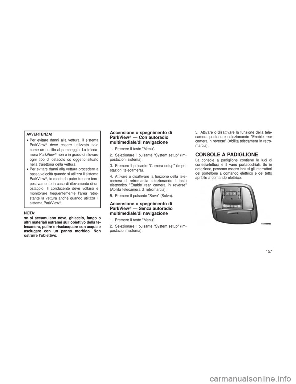 JEEP GRAND CHEROKEE 2013  Libretto Uso Manutenzione (in Italian) AVVERTENZA!
•Per evitare danni alla vettura, il sistema
ParkView deve essere utilizzato solo
come un ausilio al parcheggio. La teleca-
mera ParkView non è in grado di rilevare
ogni tipo di ostaco