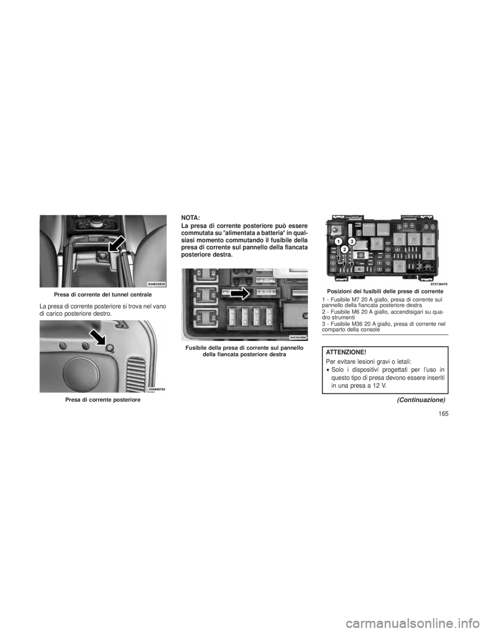 JEEP GRAND CHEROKEE 2013  Libretto Uso Manutenzione (in Italian) La presa di corrente posteriore si trova nel vano
di carico posteriore destro.NOTA:
La presa di corrente posteriore può essere
commutata su
alimentata a batteria in qual-
siasi momento commutando i