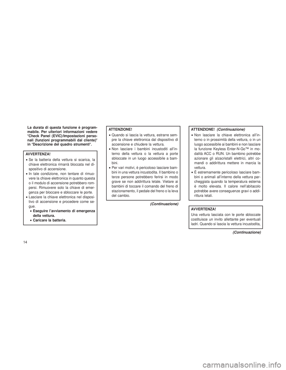 JEEP GRAND CHEROKEE 2013  Libretto Uso Manutenzione (in Italian) La durata di questa funzione è program-
mabile. Per ulteriori informazioni vedere
Check Panel (EVIC)/Impostazioni perso-
nali (funzioni programmabili dal cliente)
in Descrizione del quadro strumen