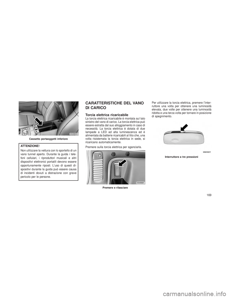 JEEP GRAND CHEROKEE 2013  Libretto Uso Manutenzione (in Italian) ATTENZIONE!
Non utilizzare la vettura con lo sportello di un
vano tunnel aperto. Durante la guida i tele-
foni cellulari, i riproduttori musicali e altri
dispositivi elettronici portatili devono esser