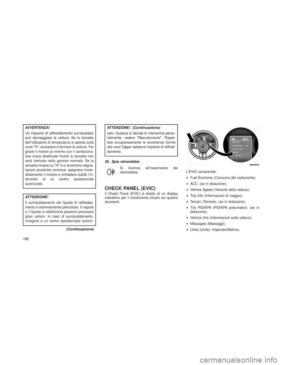 JEEP GRAND CHEROKEE 2013  Libretto Uso Manutenzione (in Italian) AVVERTENZA!
Un impianto di raffreddamento surriscaldato
può danneggiare la vettura. Se la lancetta
dell’indicatore di temperatura si sposta sulla
zona"H", accostare e fermare la vettura. Fa
