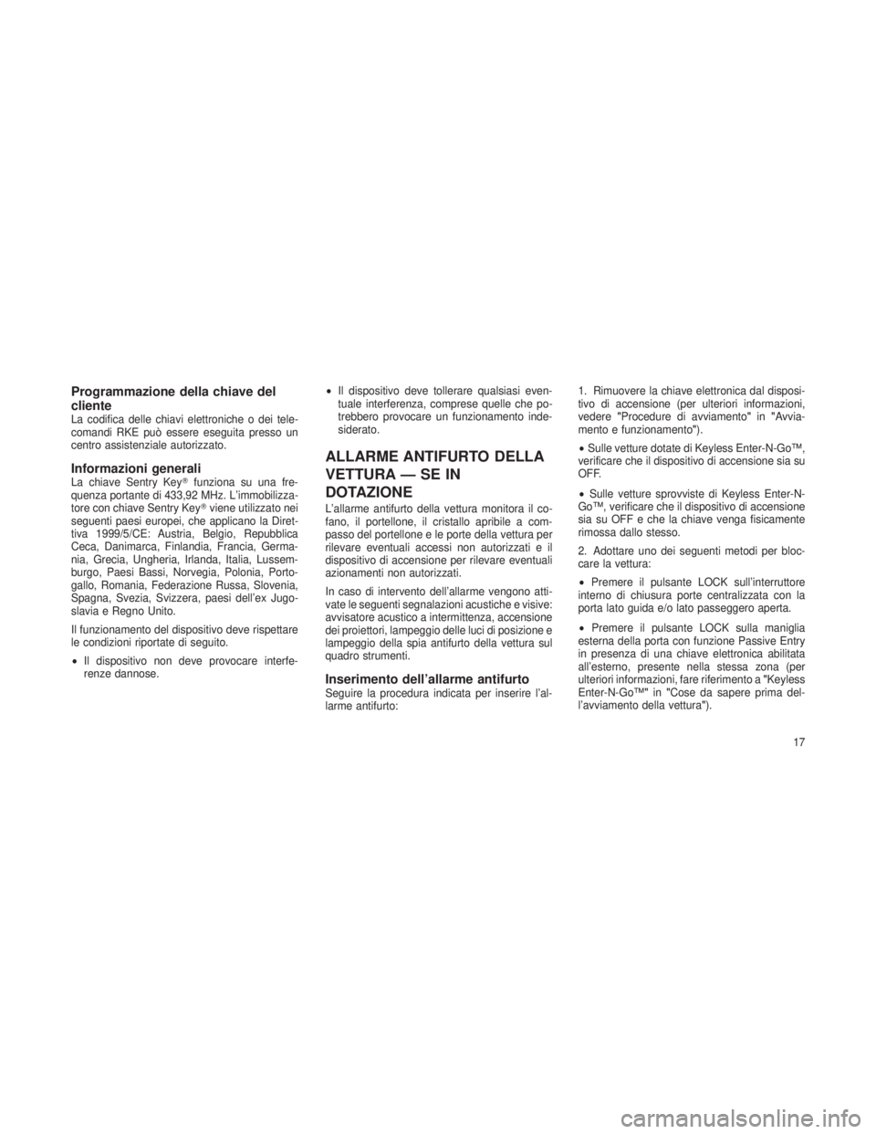 JEEP GRAND CHEROKEE 2013  Libretto Uso Manutenzione (in Italian) Programmazione della chiave del
cliente
La codifica delle chiavi elettroniche o dei tele-
comandi RKE può essere eseguita presso un
centro assistenziale autorizzato.
Informazioni generaliLa chiave Se