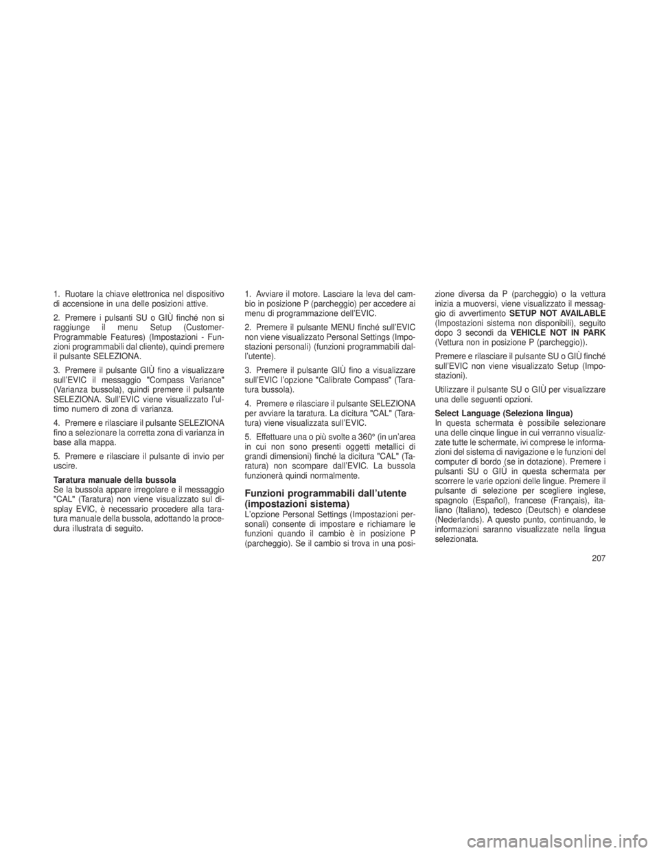 JEEP GRAND CHEROKEE 2013  Libretto Uso Manutenzione (in Italian) 1. Ruotare la chiave elettronica nel dispositivo
di accensione in una delle posizioni attive.
2. Premere i pulsanti SU o GIÙ finché non si
raggiunge il menu Setup (Customer-
Programmable Features) (