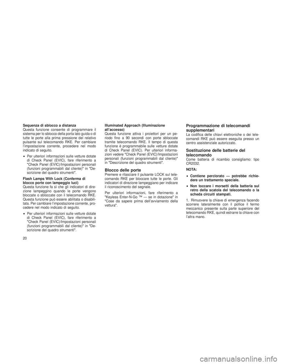 JEEP GRAND CHEROKEE 2013  Libretto Uso Manutenzione (in Italian) Sequenza di sblocco a distanza
Questa funzione consente di programmare il
sistema per lo sblocco della porta lato guida o di
tutte le porte alla prima pressione del relativo
pulsante sul telecomando R