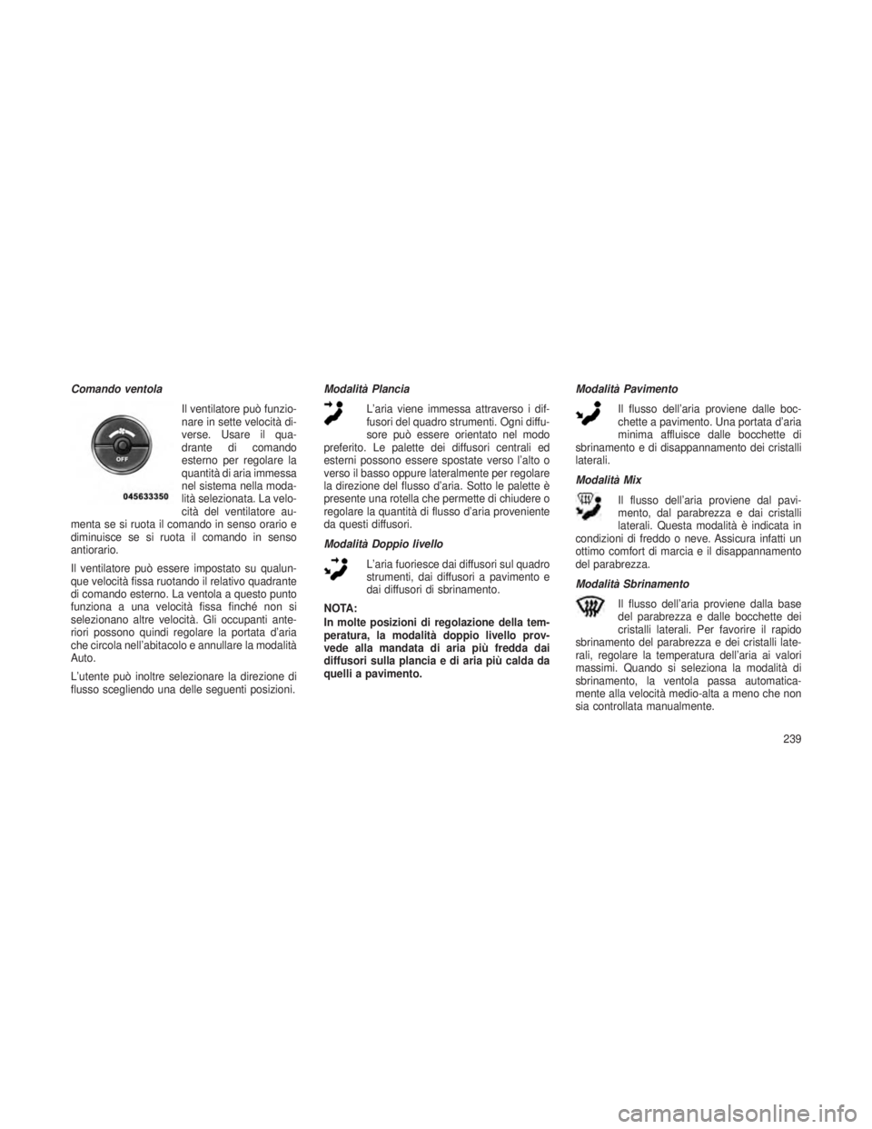 JEEP GRAND CHEROKEE 2013  Libretto Uso Manutenzione (in Italian) Comando ventolaIl ventilatore può funzio-
nare in sette velocità di-
verse. Usare il qua-
drante di comando
esterno per regolare la
quantità di aria immessa
nel sistema nella moda-
lità selezionat