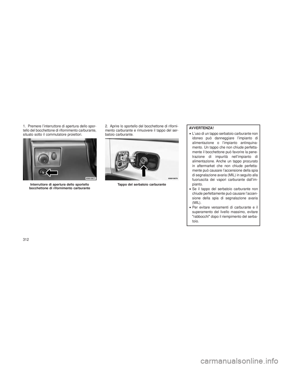 JEEP GRAND CHEROKEE 2013 Libretto Uso Manutenzione (in Italian) 1. Premere l’interruttore di apertura dello spor-
tello del bocchettone di rifornimento carburante,
situato sotto il commutatore proiettori.2. Aprire lo sportello del bocchettone di riforni-
mento c JEEP GRAND CHEROKEE 2013 Libretto Uso Manutenzione (in Italian) 1. Premere l’interruttore di apertura dello spor-
tello del bocchettone di rifornimento carburante,
situato sotto il commutatore proiettori.2. Aprire lo sportello del bocchettone di riforni-
mento c